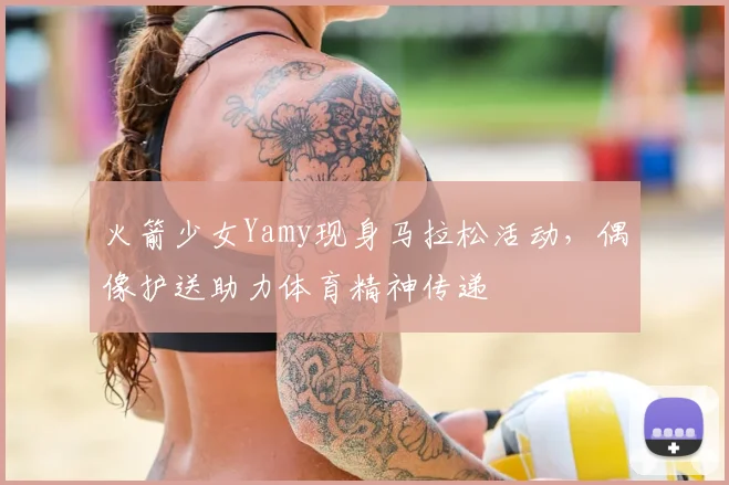火箭少女Yamy现身马拉松活动，偶像护送助力体育精神传递