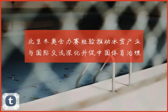北京冬奥会办赛经验推动冰雪产业与国际交流深化并促中国体育治理能力提升