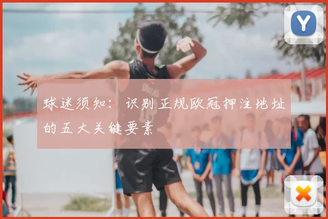 球迷须知：识别正规欧冠押注地址的五大关键要素