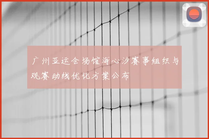 广州亚运会场馆海心沙赛事组织与观赛动线优化方案公布
