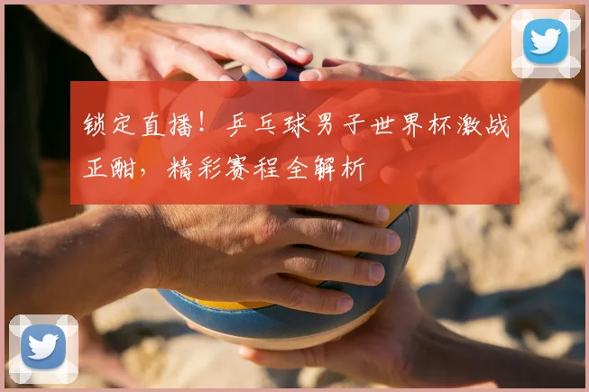 锁定直播！乒乓球男子世界杯激战正酣，精彩赛程全解析