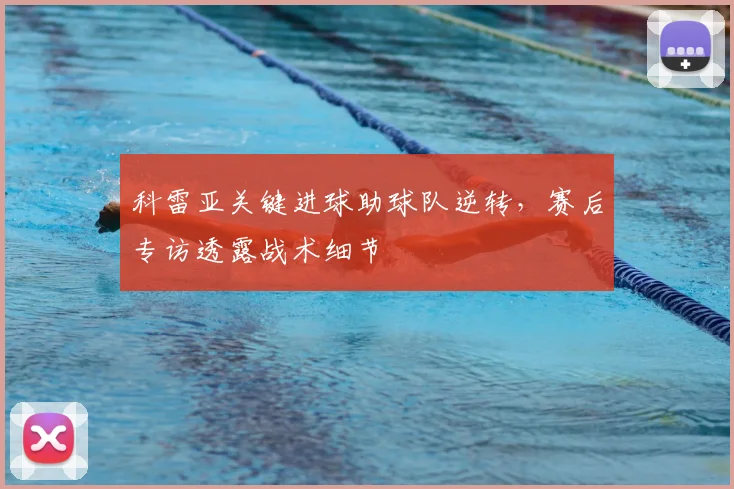 科雷亚关键进球助球队逆转，赛后专访透露战术细节