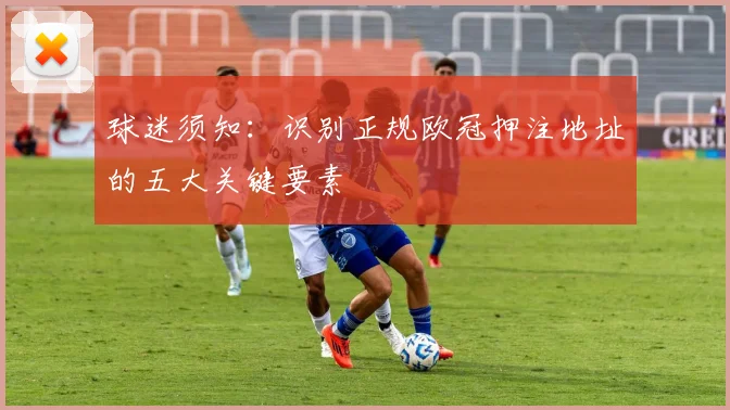 球迷须知：识别正规欧冠押注地址的五大关键要素