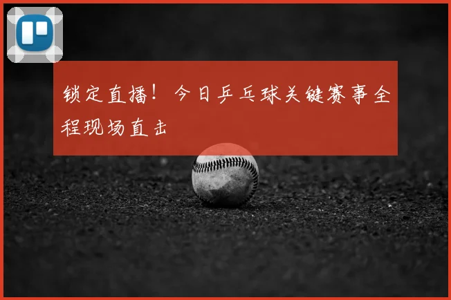 锁定直播！今日乒乓球关键赛事全程现场直击